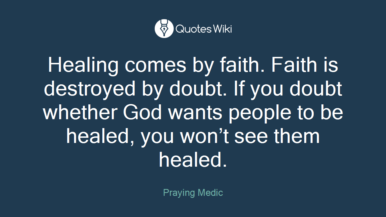 Healing comes by faith. Faith is destroyed by doubt. If you doubt whether God wants people to be healed, you won’t see them healed.