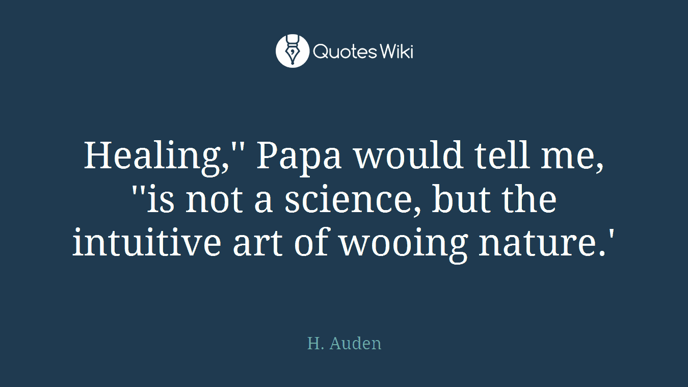 Healing,'' Papa would tell me, ''is not a science, but the intuitive art of wooing nature.'