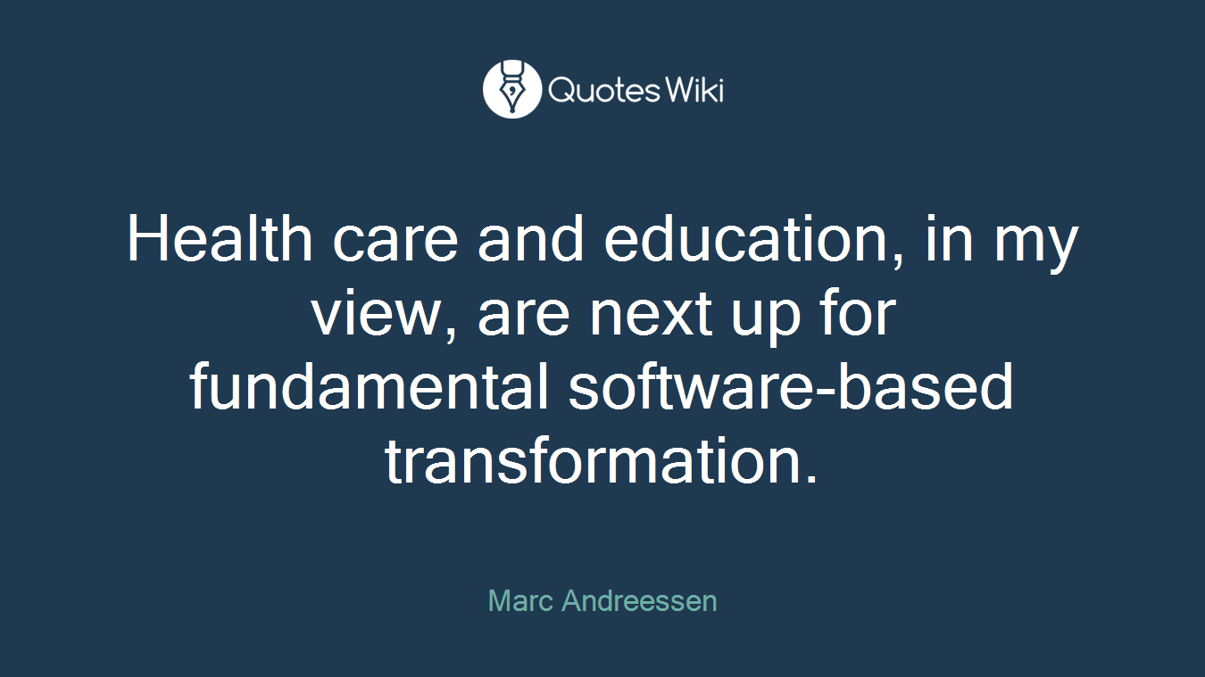 Health care and education, in my view, are next up for fundamental software-based transformation.