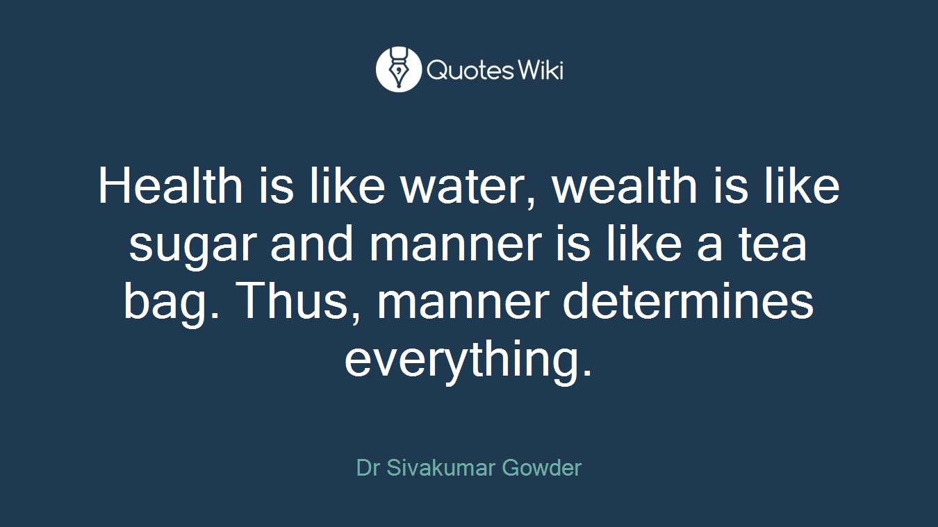 Health is like water, wealth is like sugar and manner is like a tea bag. Thus, manner determines everything.