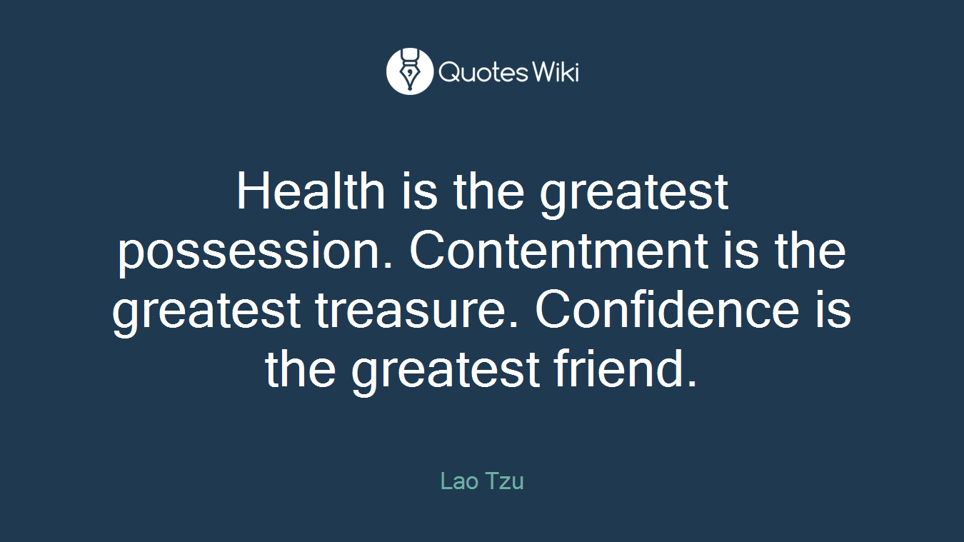 Health is the greatest possession. Contentment is the greatest treasure. Confidence is the greatest friend.