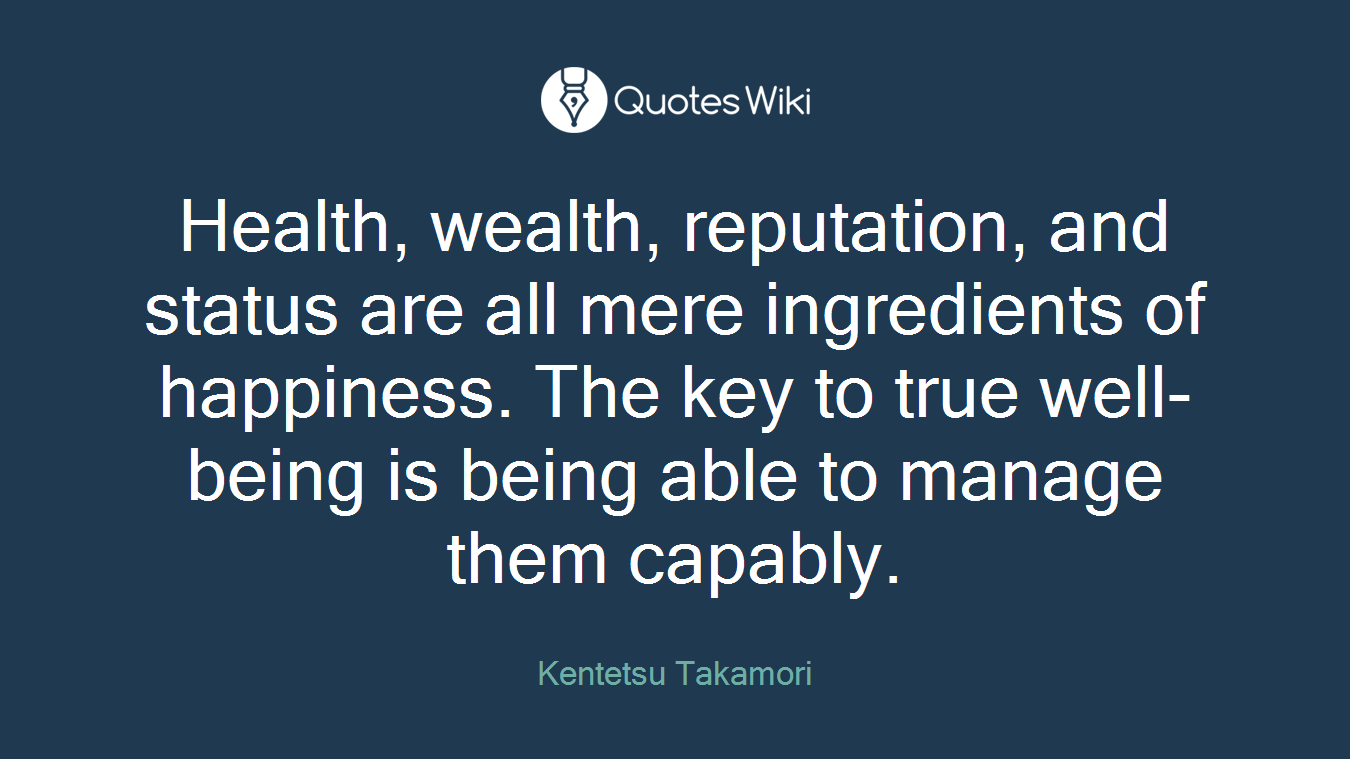 Health, wealth, reputation, and status are all mere ingredients of happiness. The key to true well-being is being able to manage them capably.