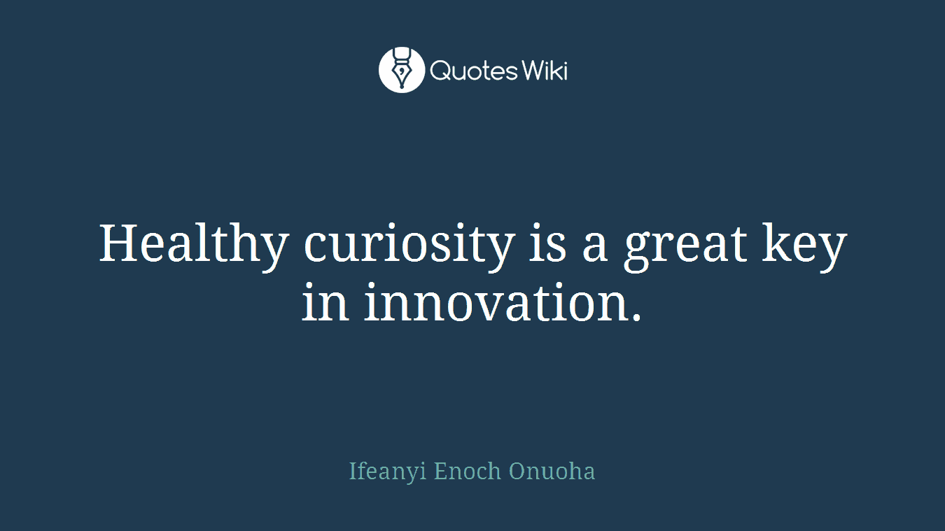 Healthy curiosity is a great key in innovation.