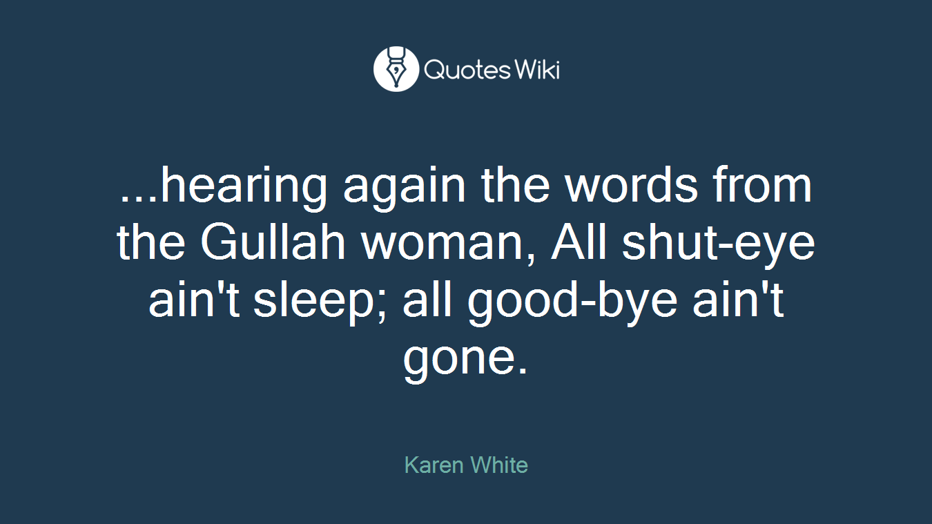 ...hearing again the words from the Gullah woman, All shut-eye ain't sleep; all good-bye ain't gone.