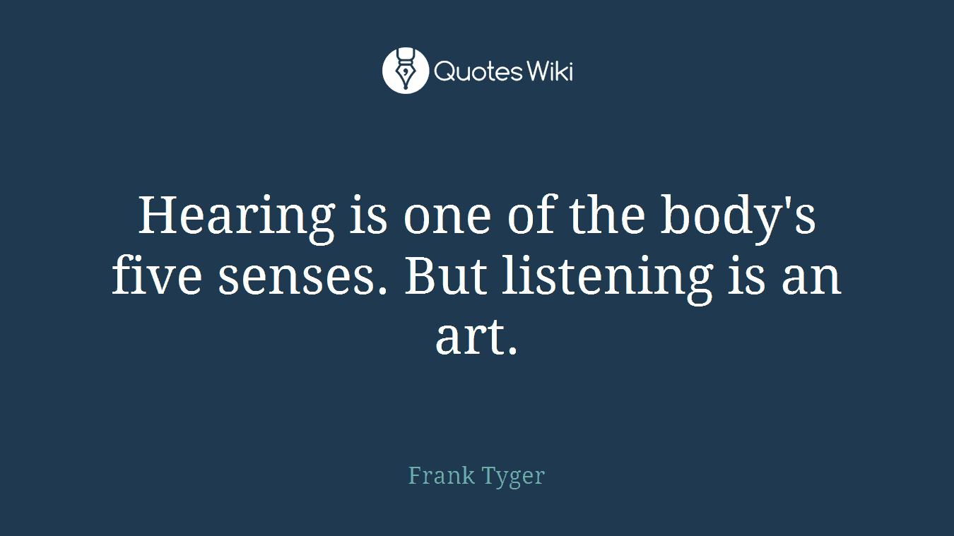 Hearing is one of the body's five senses. But listening is an art.