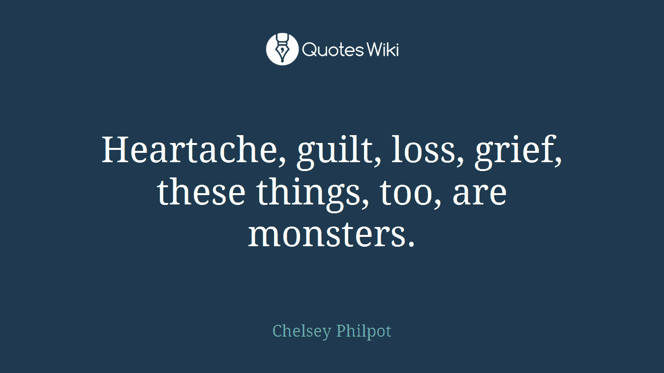 Heartache, guilt, loss, grief, these things, too, are monsters.