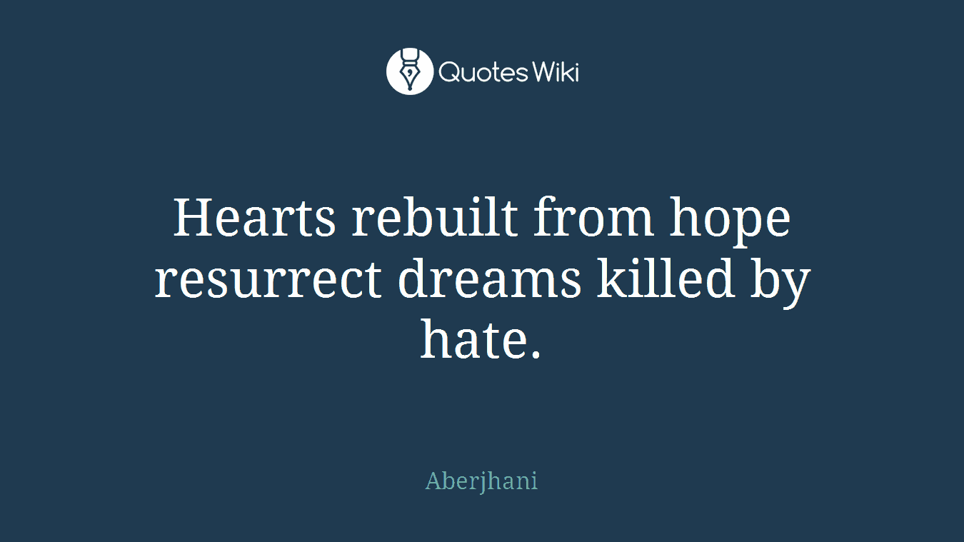 Hearts rebuilt from hope resurrect dreams killed by hate.