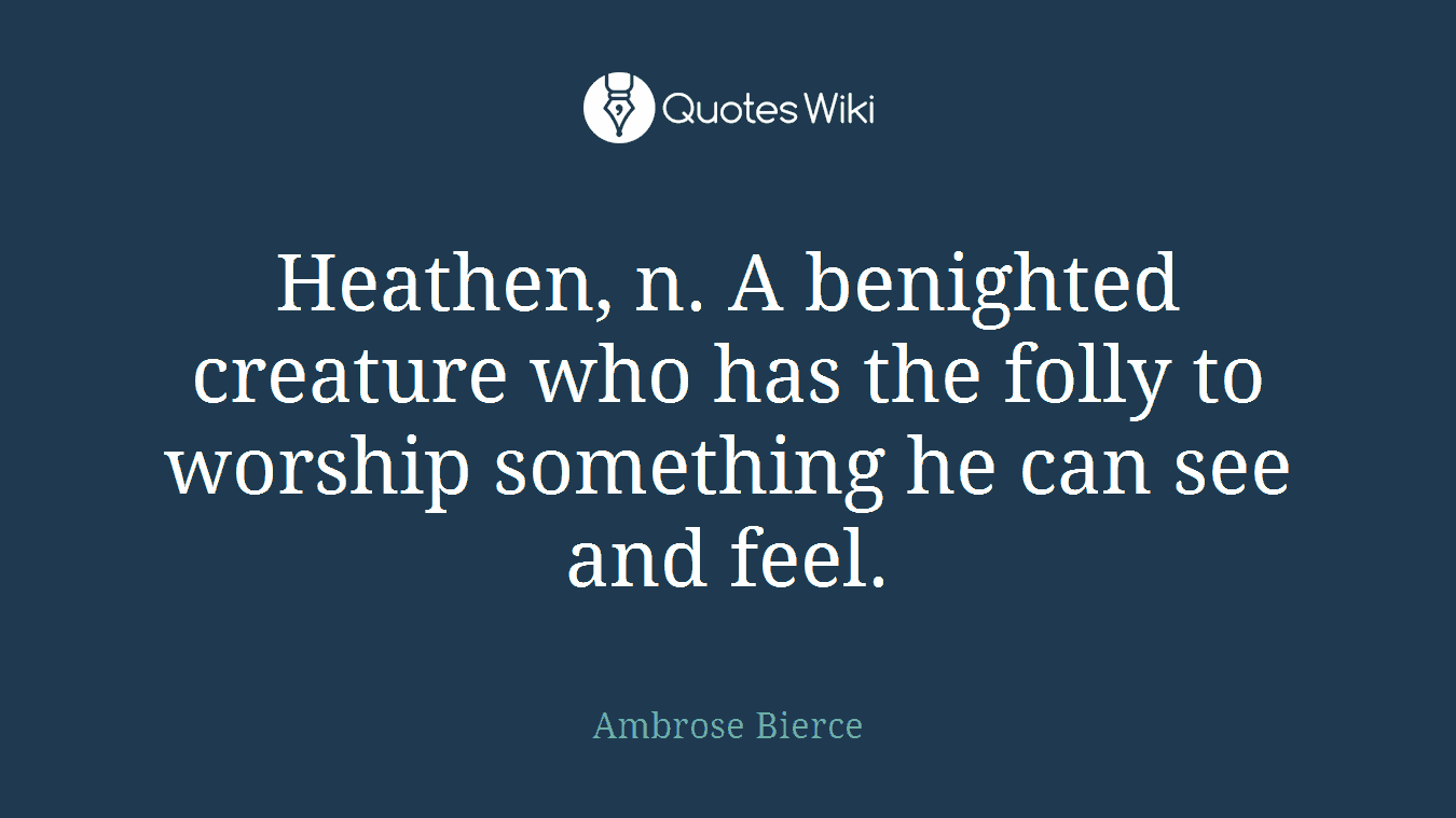 Heathen, n. A benighted creature who has the folly to worship something he can see and feel.