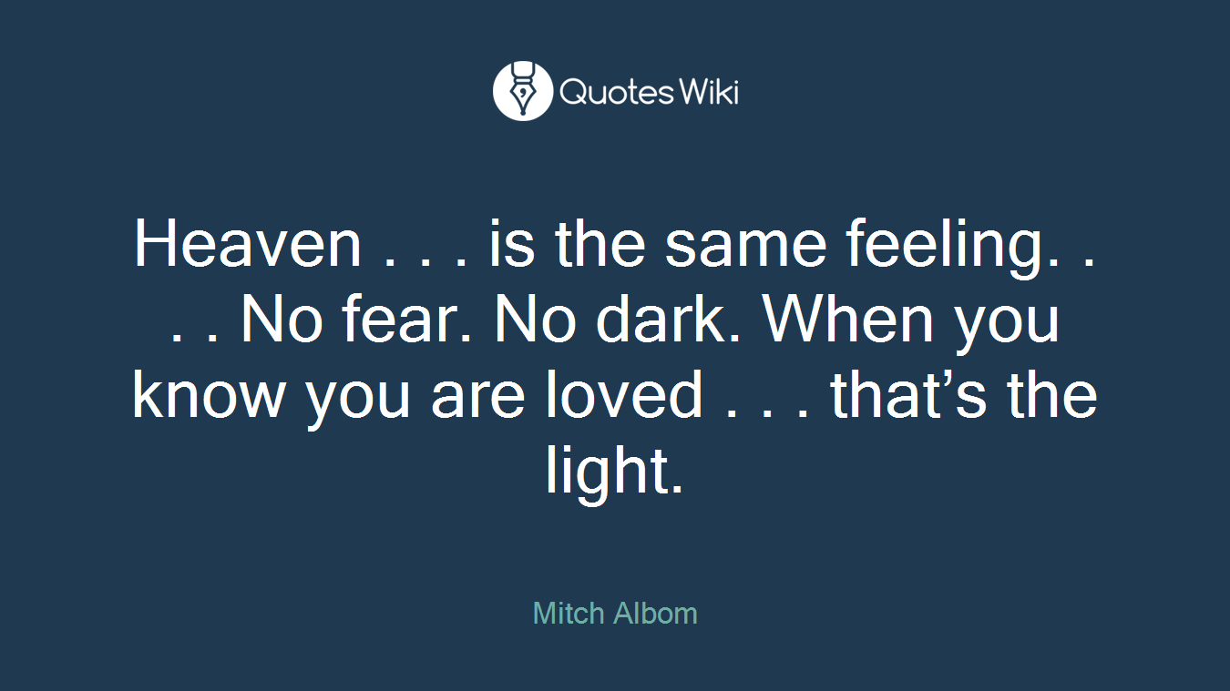 Heaven . . . is the same feeling. . . . No fear. No dark. When you know you are loved . . . that’s the light.