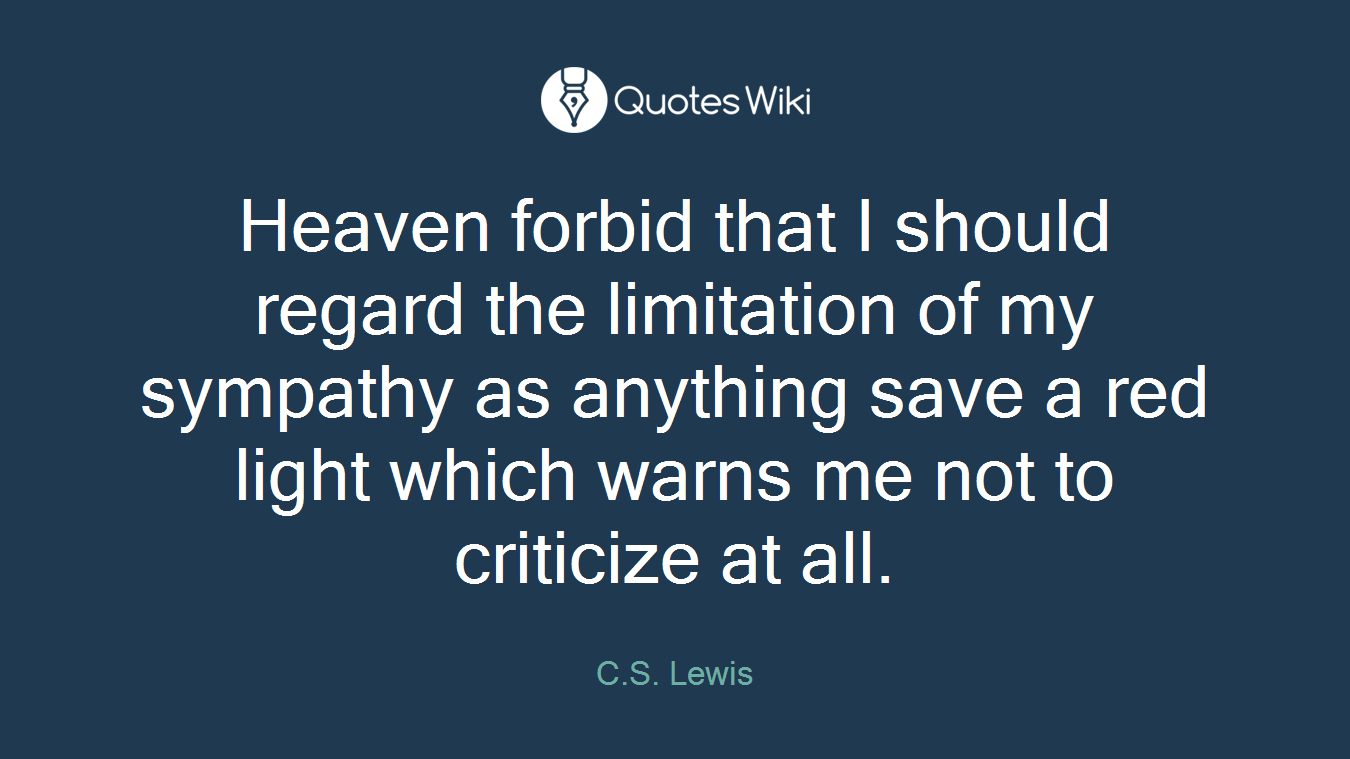 Heaven forbid that I should regard the limitation of my sympathy as anything save a red light which warns me not to criticize at all.