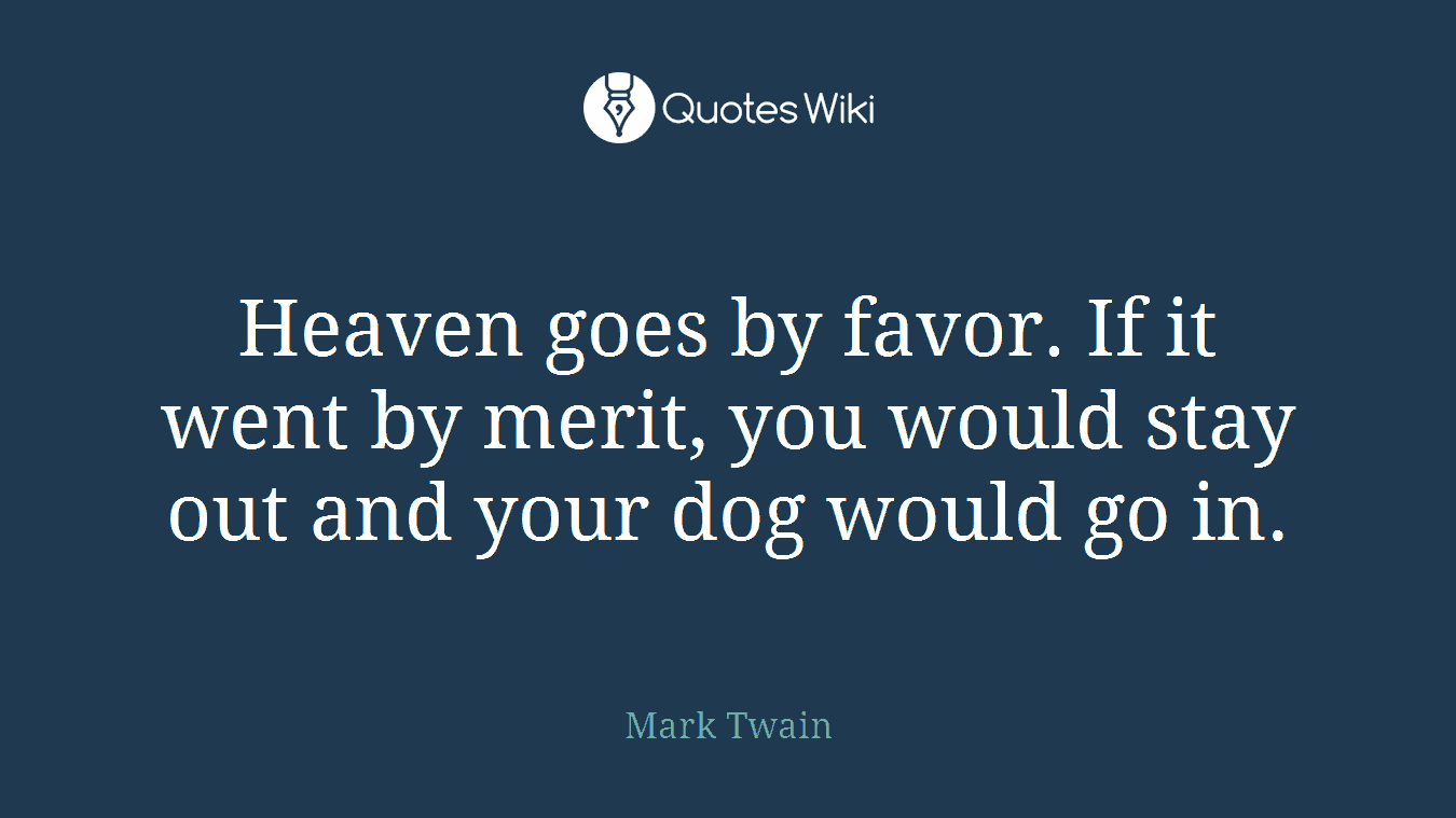 Heaven goes by favor. If it went by merit, you would stay out and your dog would go in.