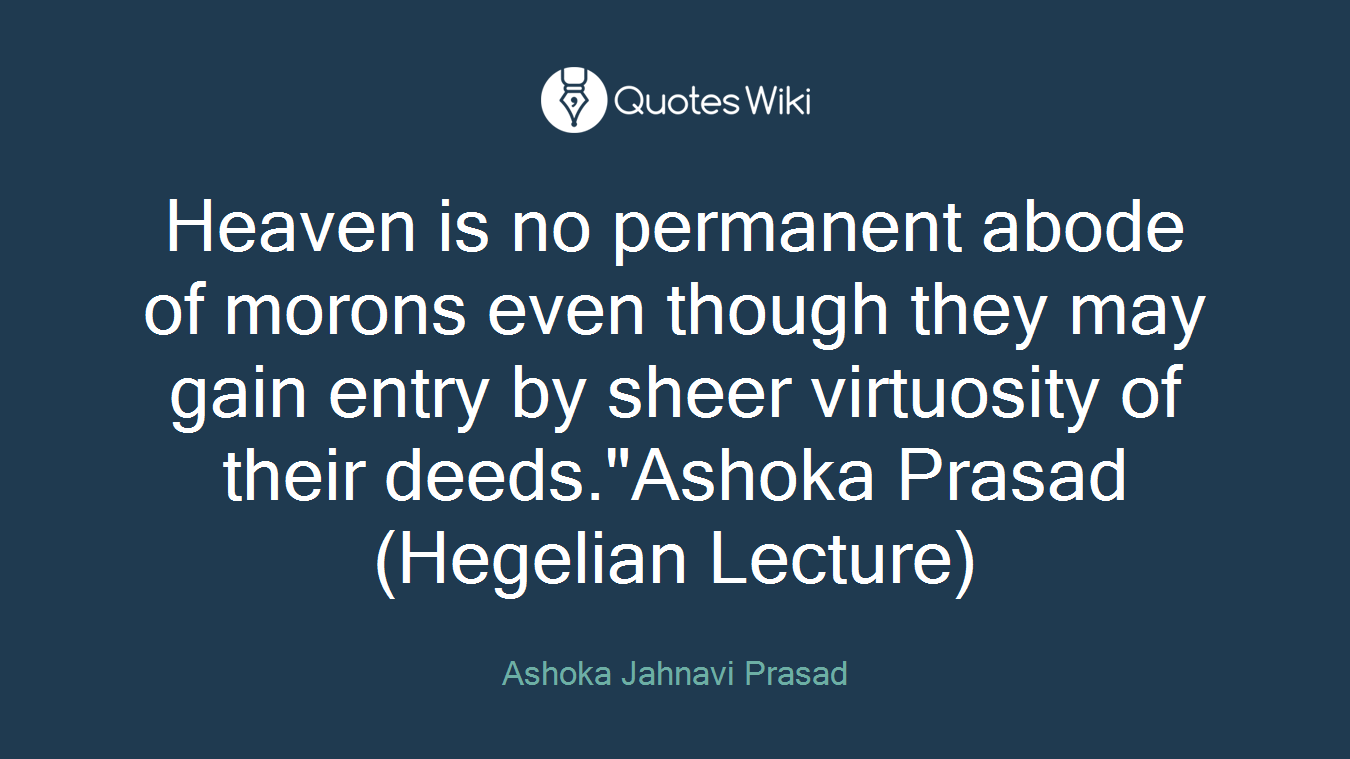 Heaven is no permanent abode of morons even though they may gain entry by sheer virtuosity of their deeds."Ashoka Prasad(Hegelian Lecture)