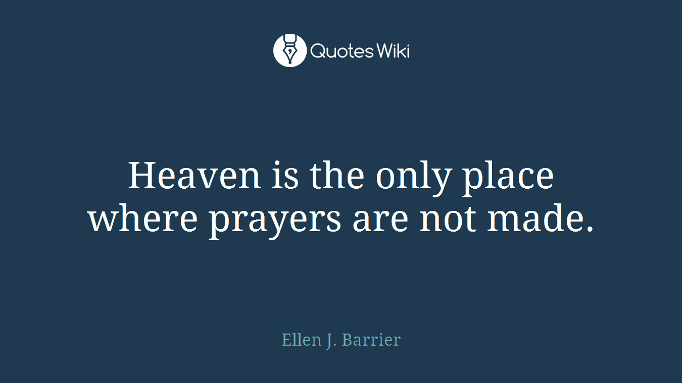 Heaven is the only place where prayers are not made.