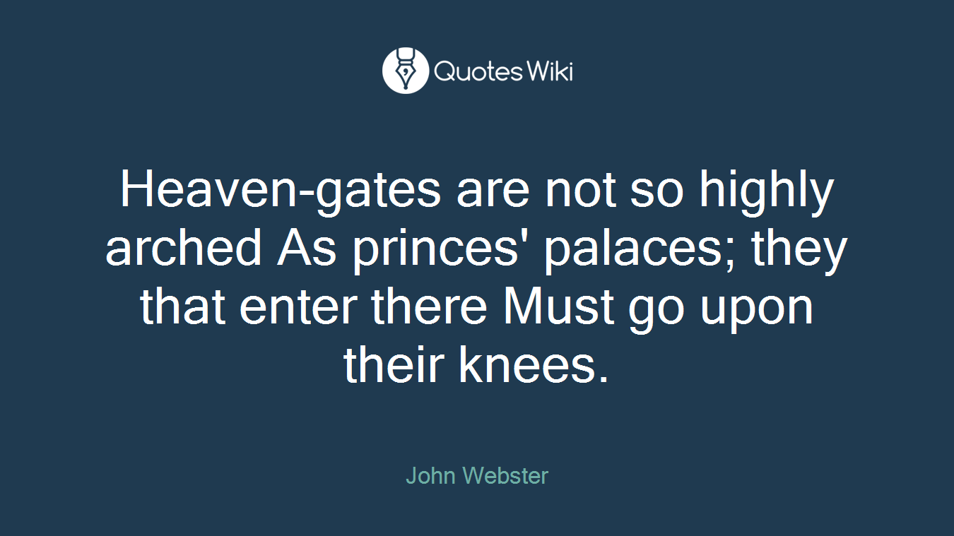 Heaven-gates are not so highly arched As princes' palaces; they that enter there Must go upon their knees.