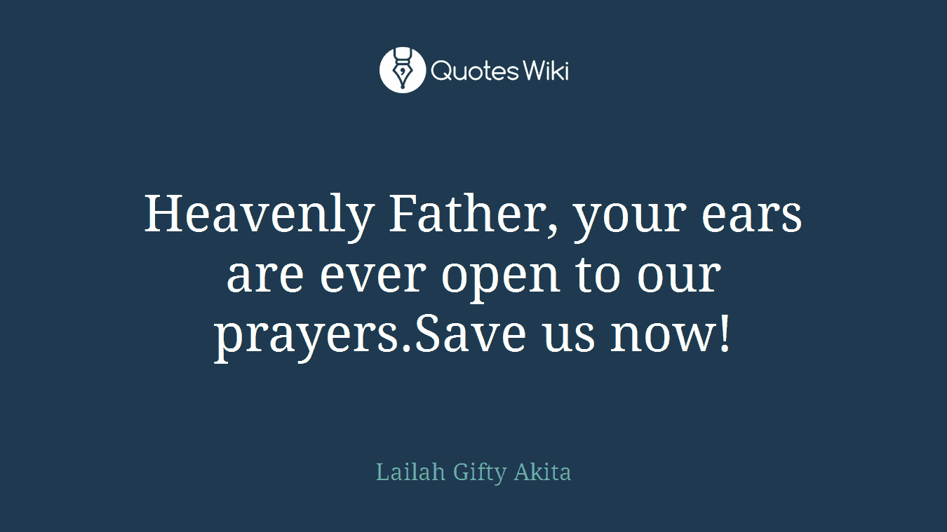 Heavenly Father, your ears are ever open to our prayers.Save us now!