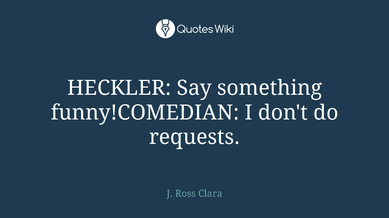 HECKLER: Say something funny!COMEDIAN: I don't do requests.