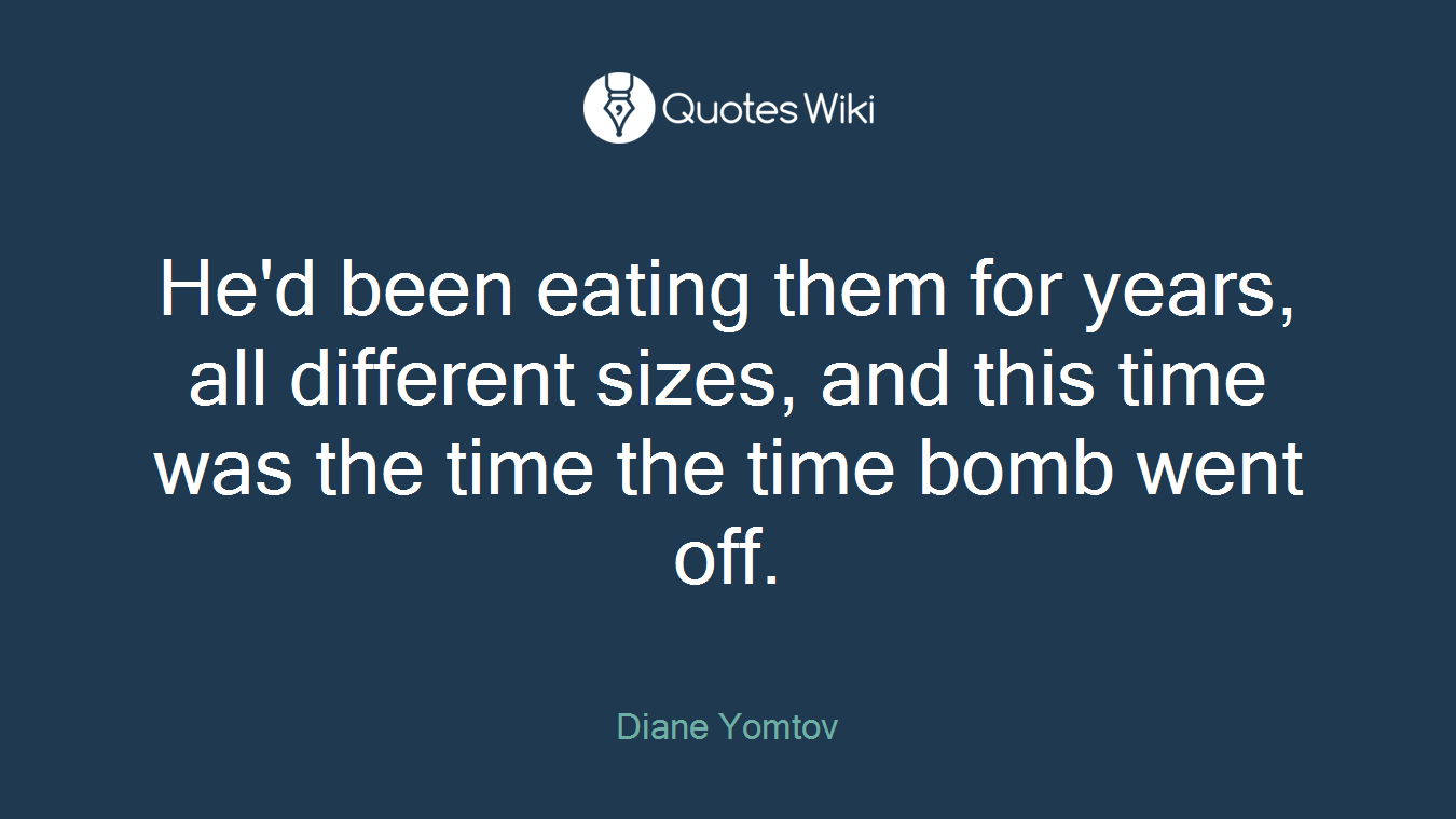 He'd been eating them for years, all different sizes, and this time was the time the time bomb went off.