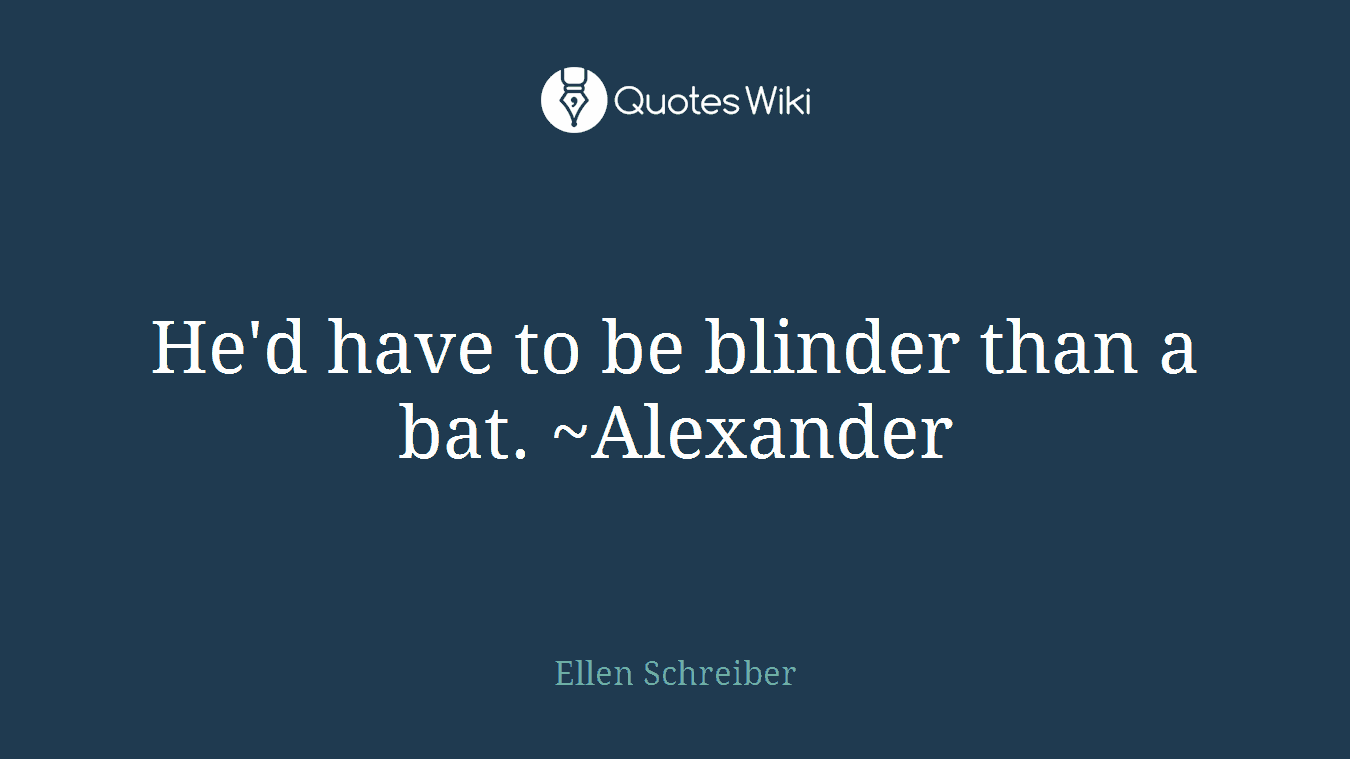 He'd have to be blinder than a bat. ~Alexander