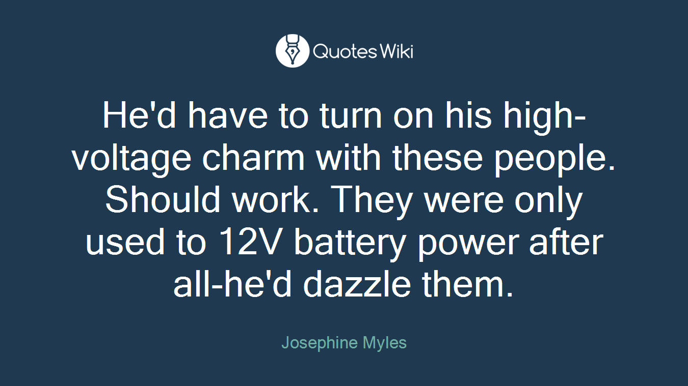 He'd have to turn on his high-voltage charm with these people. Should work. They were only used to 12V battery power after all-he'd dazzle them.