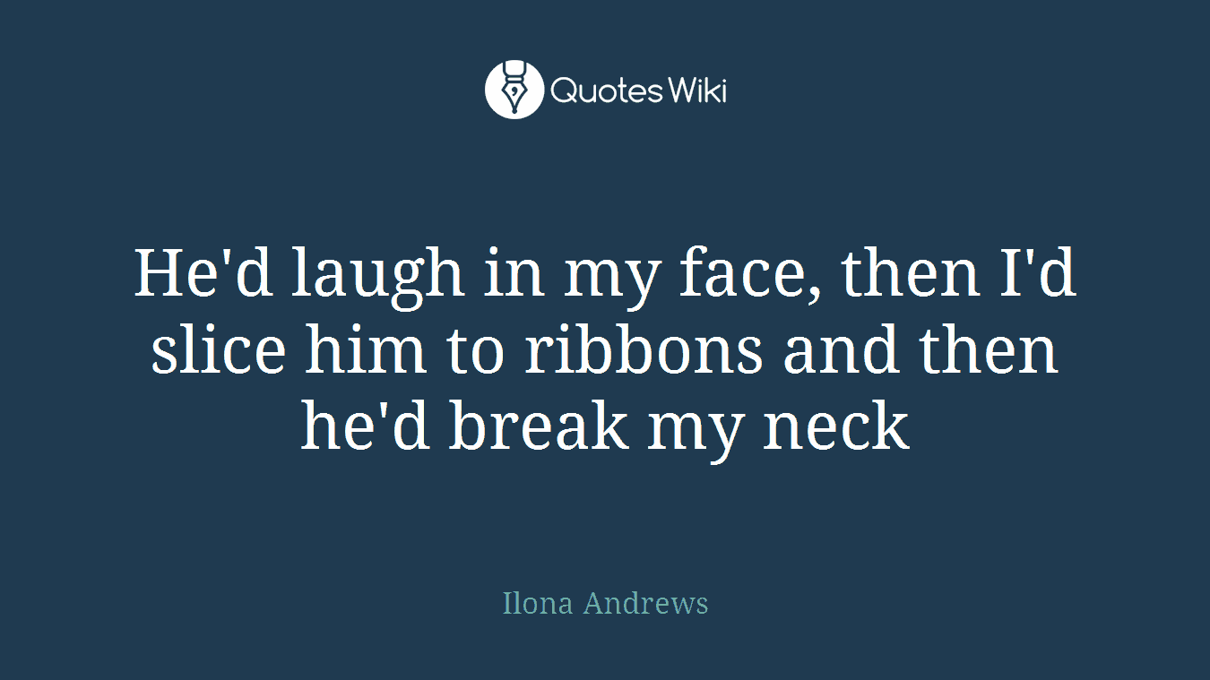 He'd laugh in my face, then I'd slice him to ribbons and then he'd break my neck