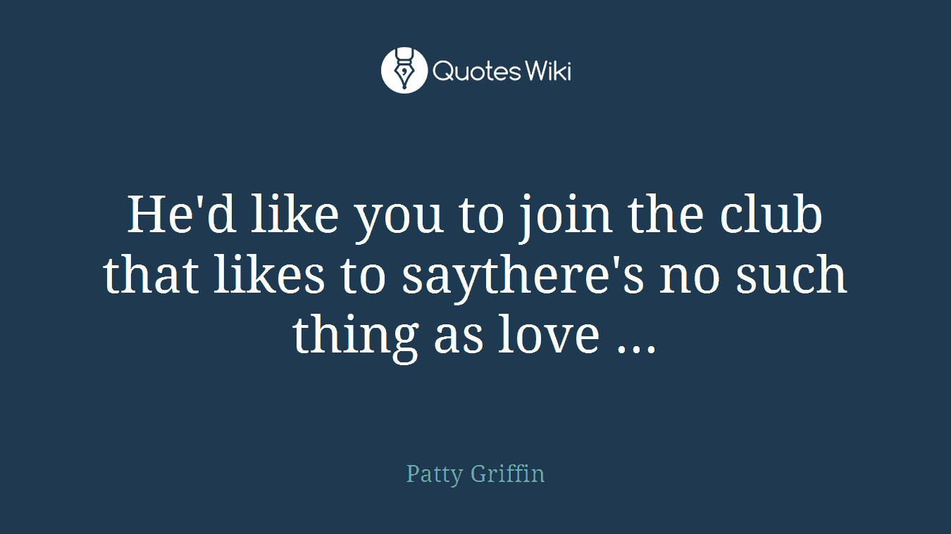 He'd like you to join the club that likes to saythere's no such thing as love ...