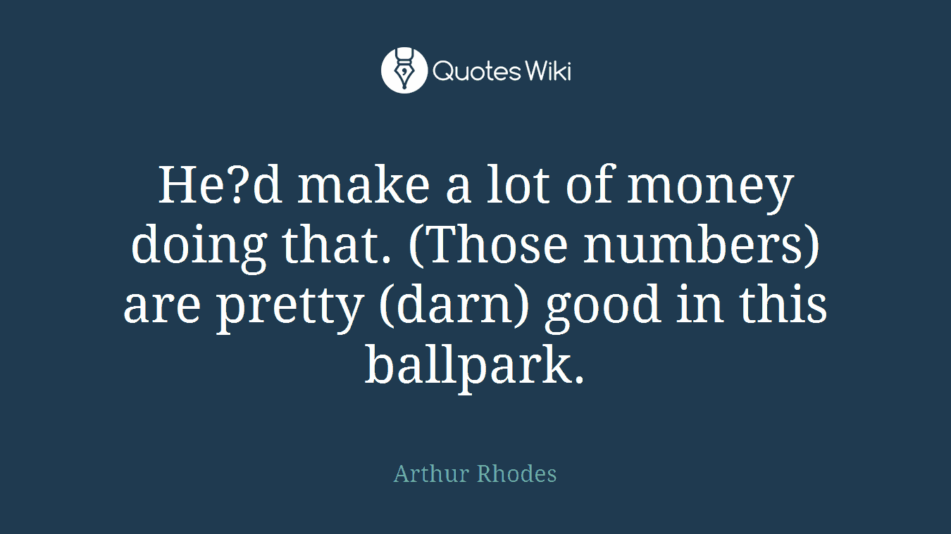 He?d make a lot of money doing that. (Those numbers) are pretty (darn) good in this ballpark.