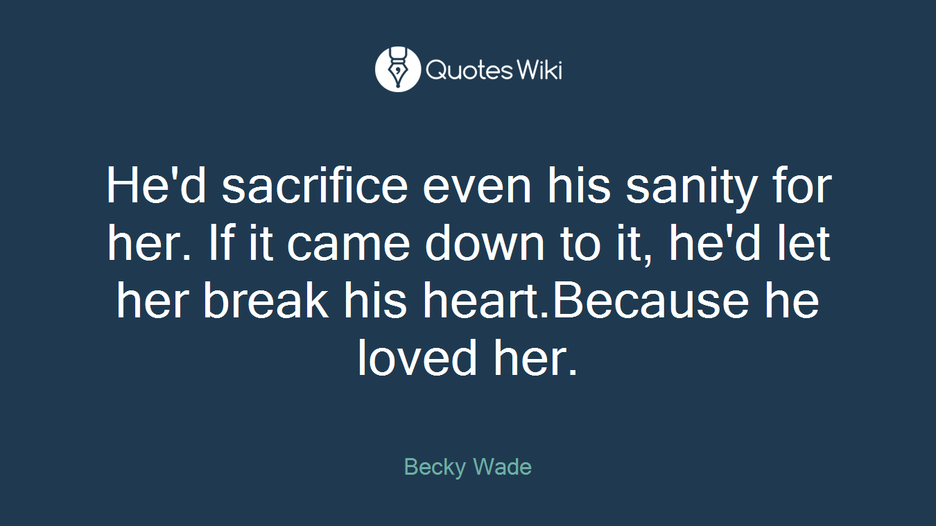 He'd sacrifice even his sanity for her. If it came down to it, he'd let her break his heart.Because he loved her.