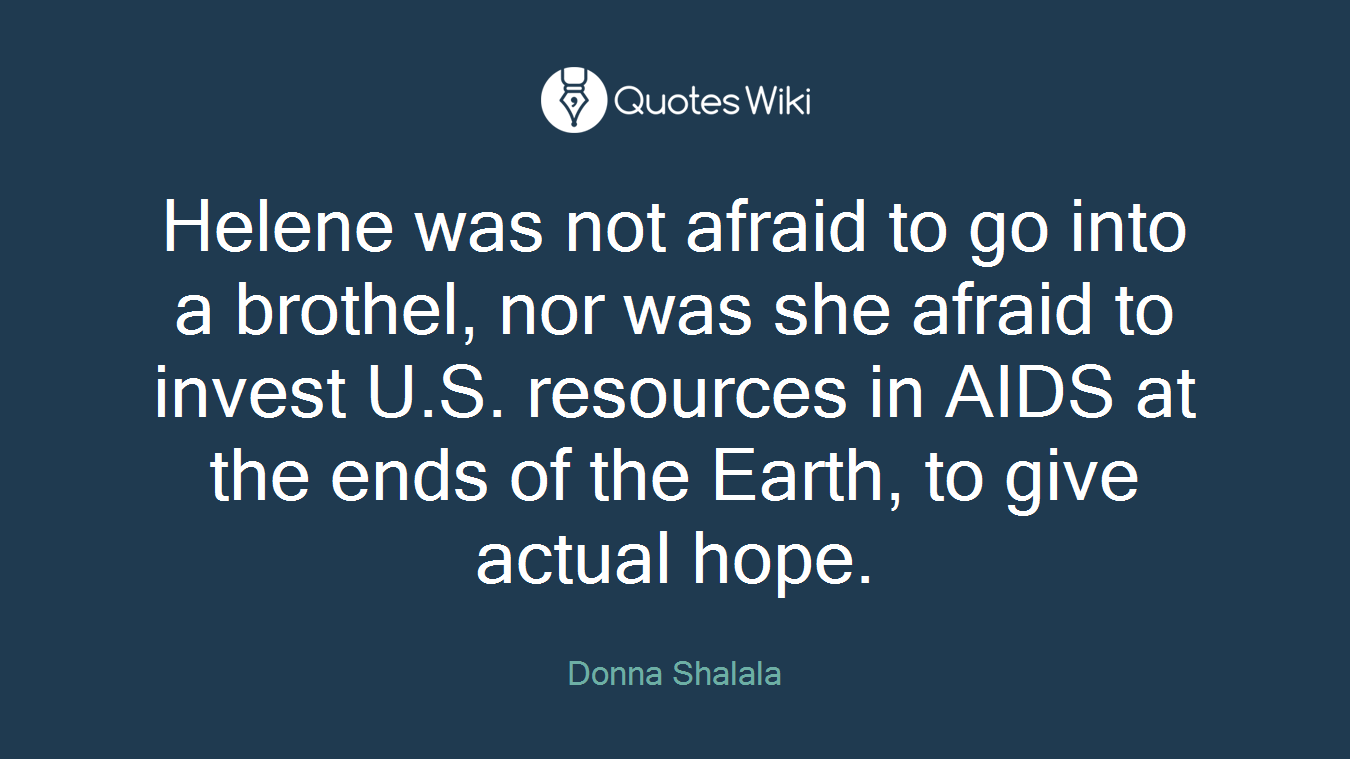 Helene was not afraid to go into a brothel, nor was she afraid to invest U.S. resources in AIDS at the ends of the Earth, to give actual hope.