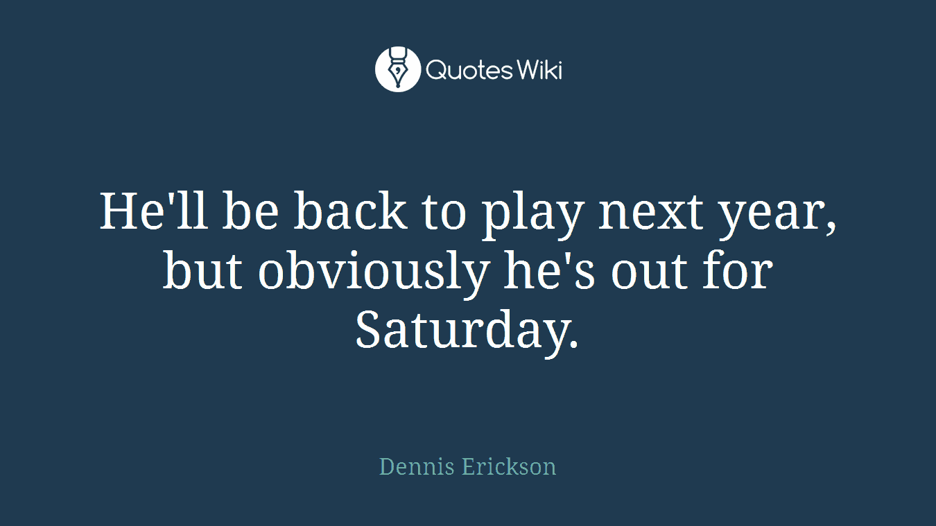 He'll be back to play next year, but obviously he's out for Saturday.