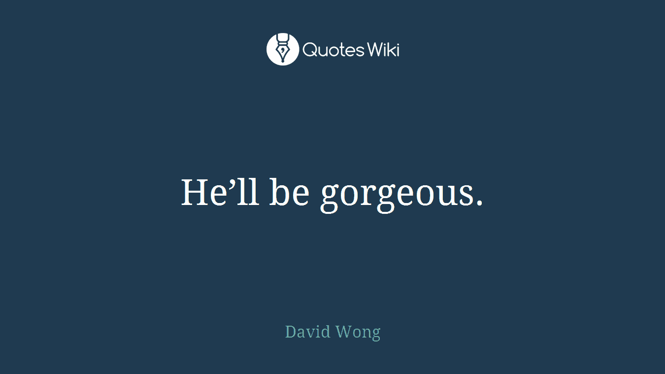 He’ll be gorgeous.