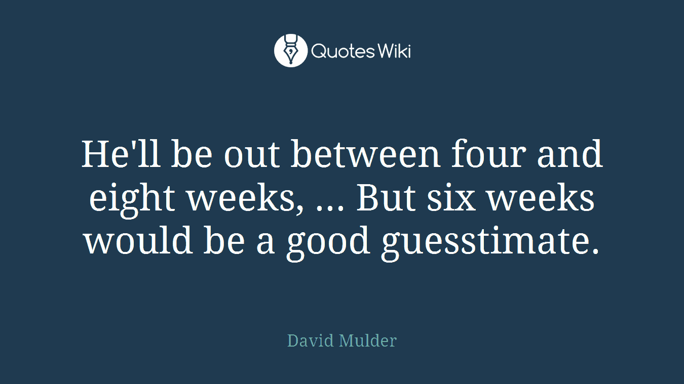 He'll be out between four and eight weeks, ... But six weeks would be a good guesstimate.