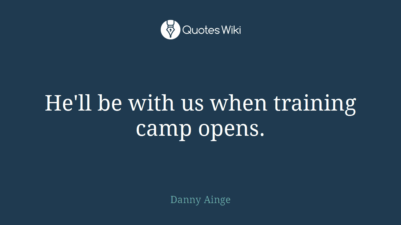 He'll be with us when training camp opens.