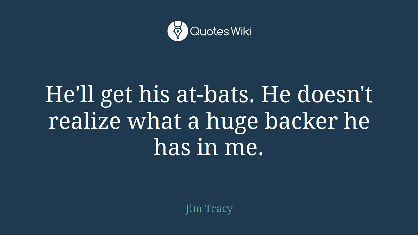 He'll get his at-bats. He doesn't realize what a huge backer he has in me.
