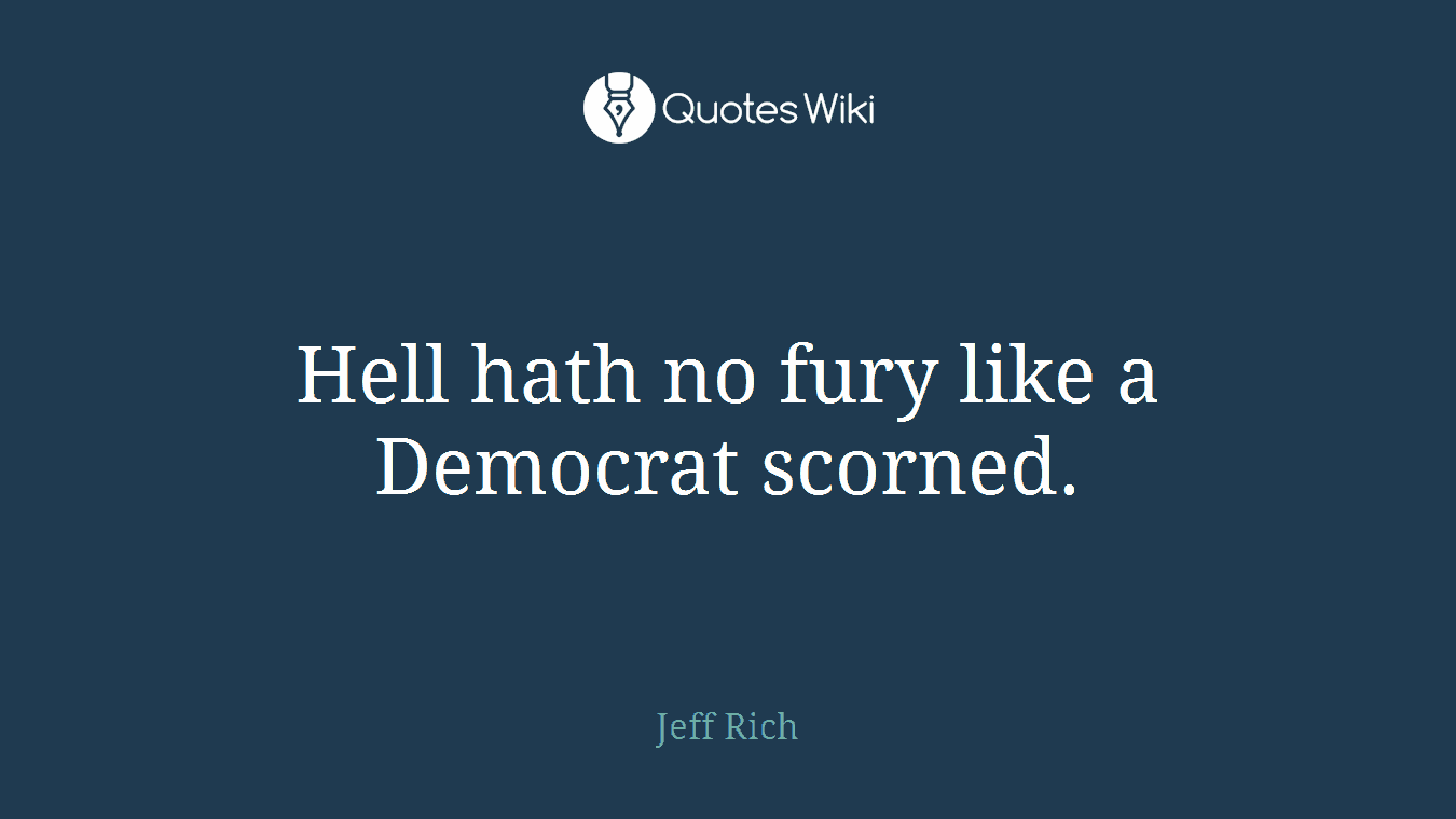 Hell hath no fury like a Democrat scorned.