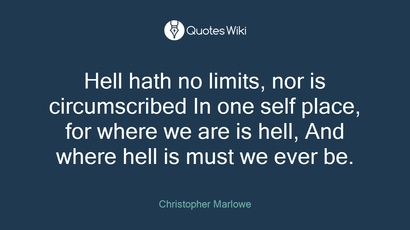 Hell hath no limits, nor is circumscribed In one self place, for where we are is hell, And where hell is must we ever be.