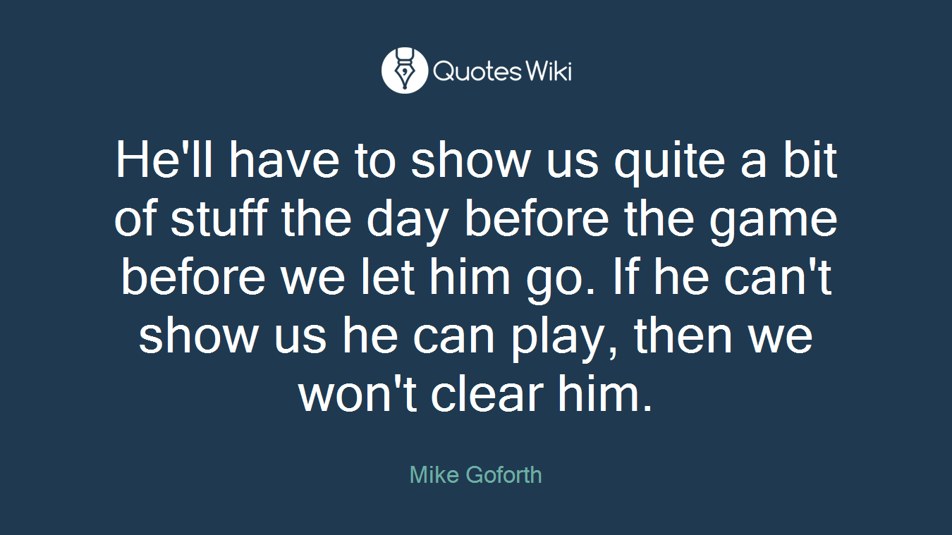 He'll have to show us quite a bit of stuff the day before the game before we let him go. If he can't show us he can play, then we won't clear him.