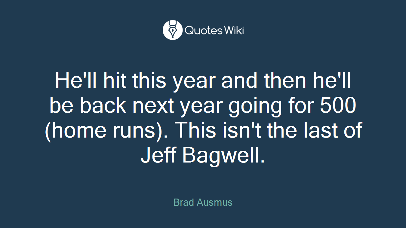 He'll hit this year and then he'll be back next year going for 500 (home runs). This isn't the last of Jeff Bagwell.