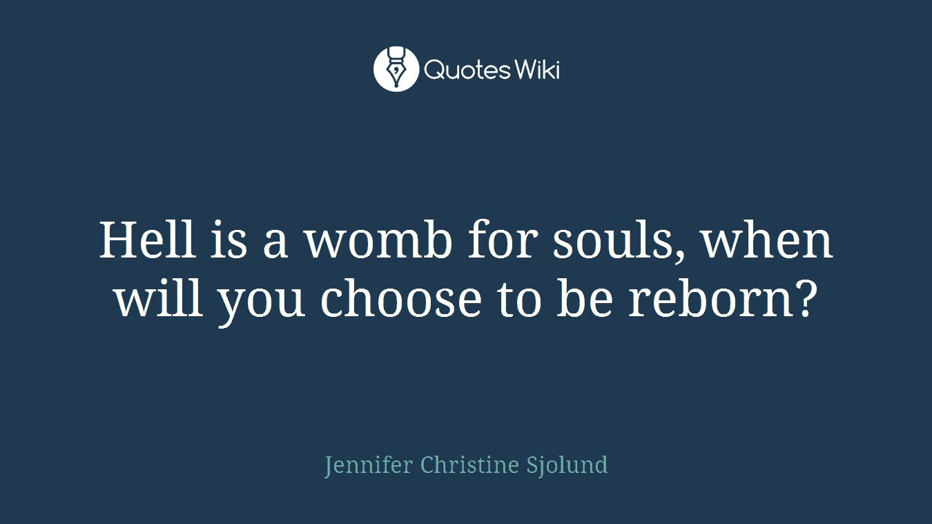 Hell is a womb for souls, when will you choose to be reborn?