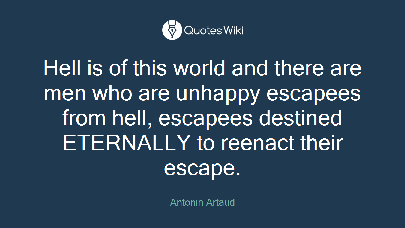 Hell is of this world and there are men who are unhappy escapees from hell, escapees destined ETERNALLY to reenact their escape.