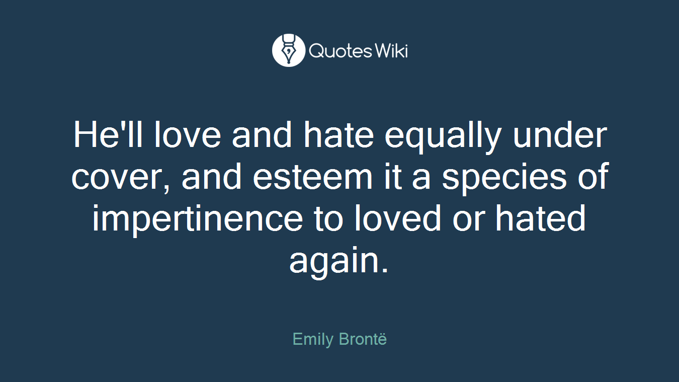 He'll love and hate equally under cover, and esteem it a species of impertinence to loved or hated again.