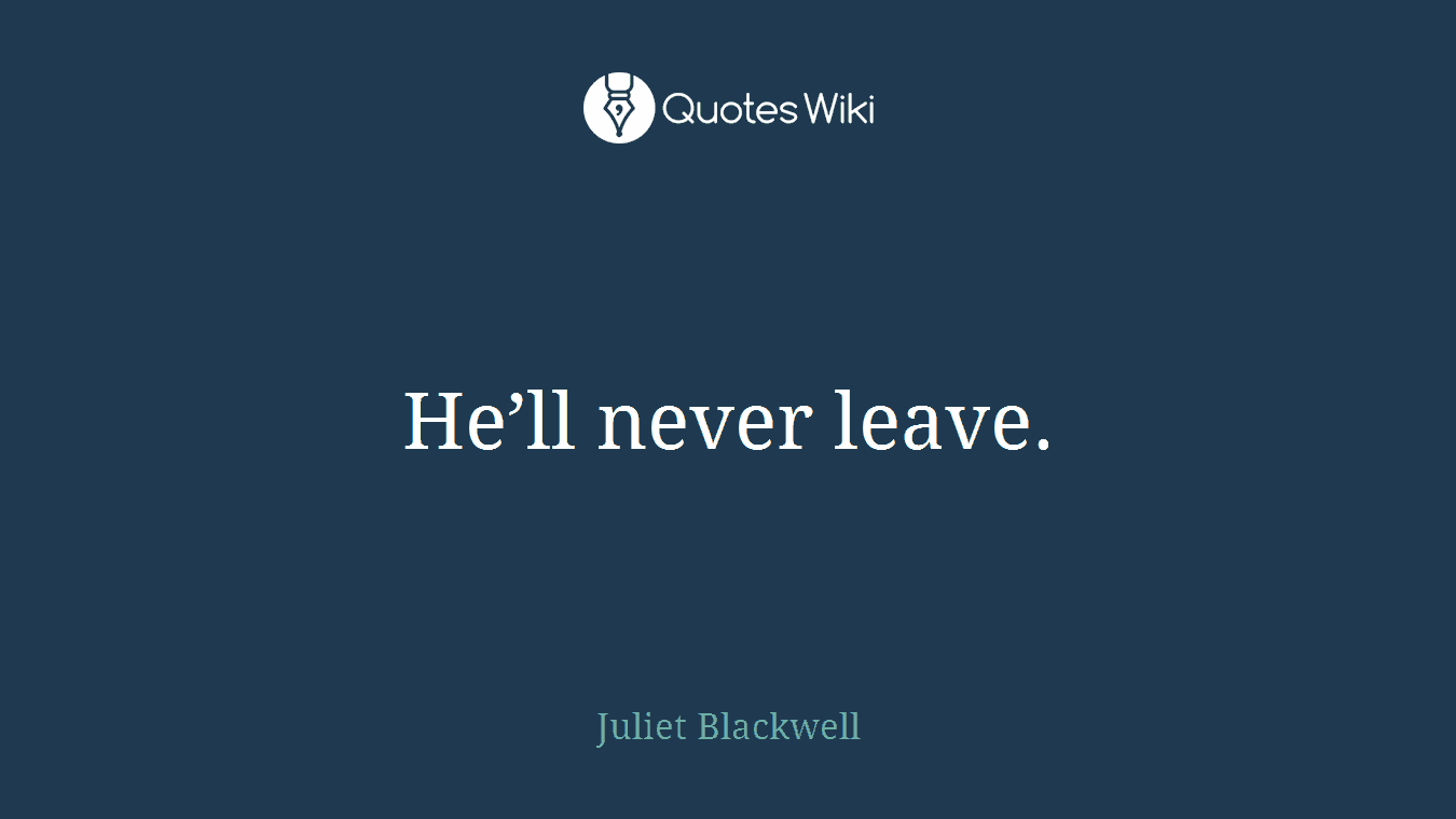 He’ll never leave.