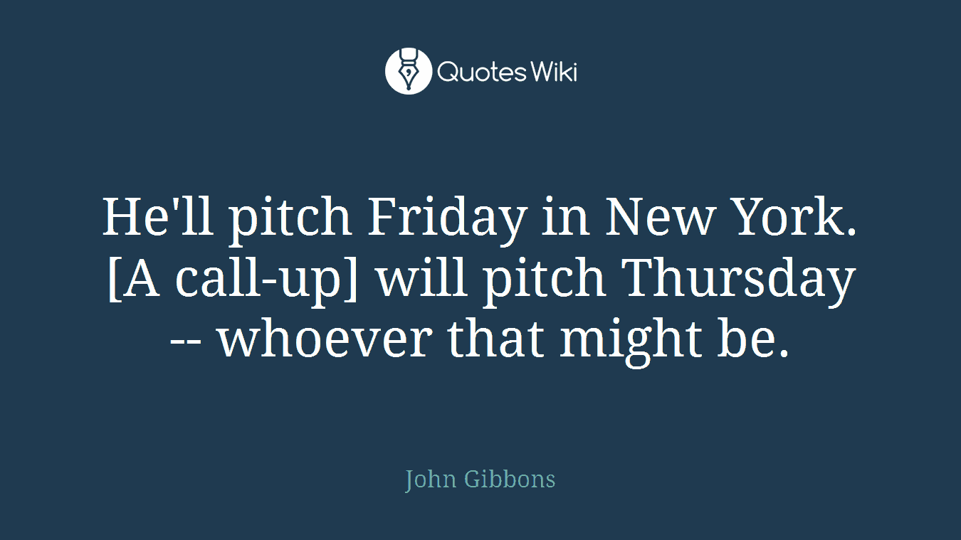 He'll pitch Friday in New York. [A call-up] will pitch Thursday -- whoever that might be.