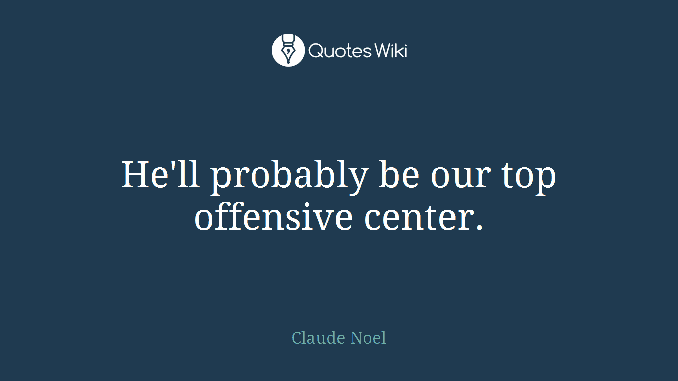 He'll probably be our top offensive center.