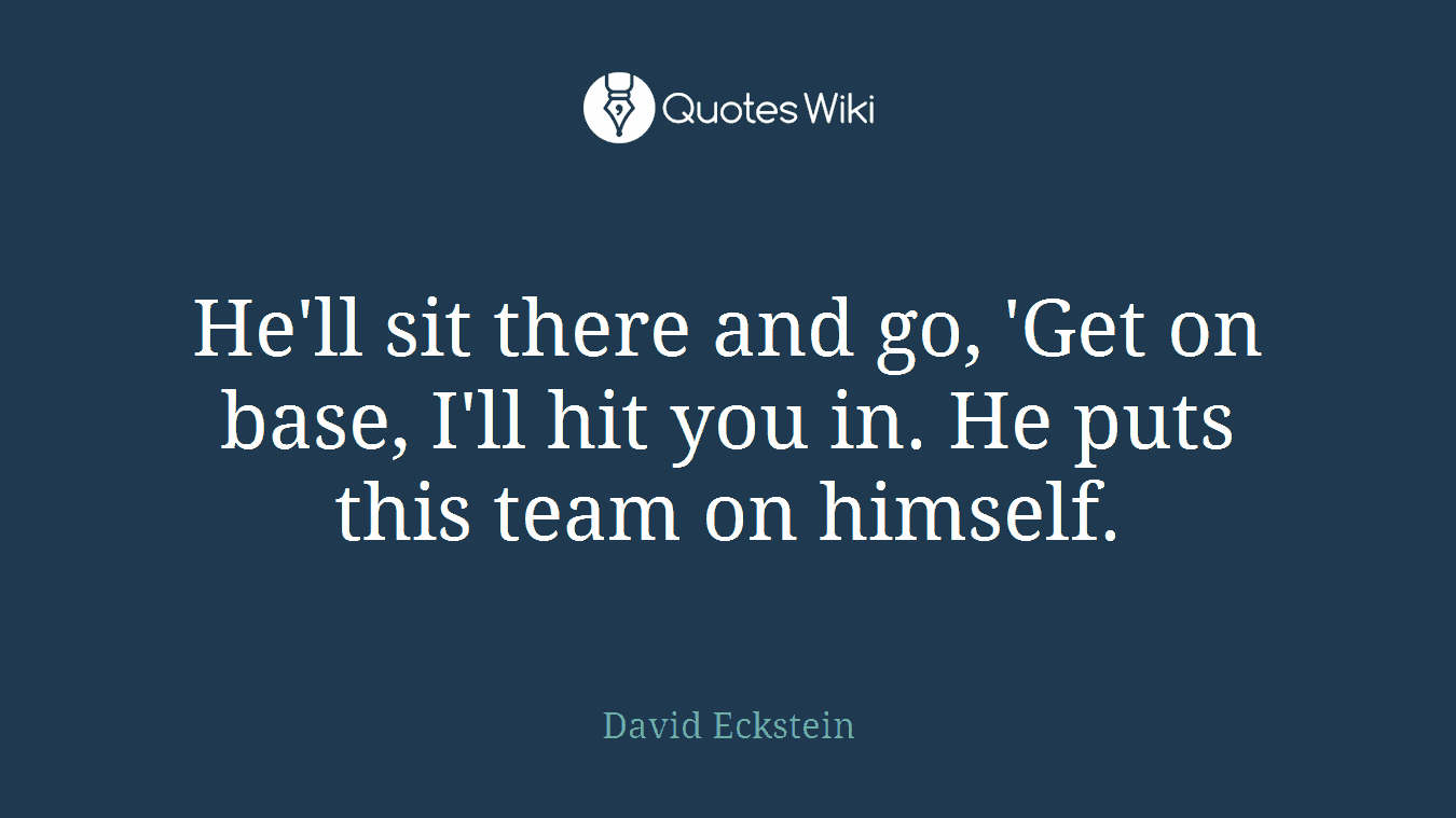 He'll sit there and go, 'Get on base, I'll hit you in. He puts this team on himself.