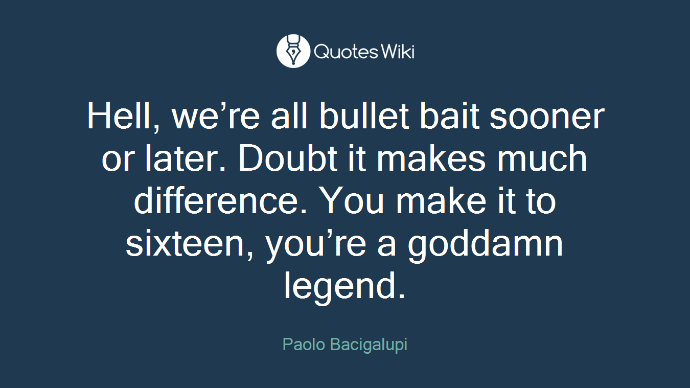 Hell, we’re all bullet bait sooner or later. Doubt it makes much difference. You make it to sixteen, you’re a goddamn legend.