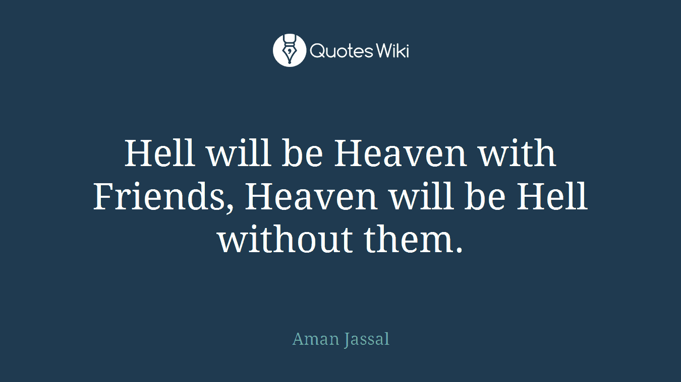 Hell will be Heaven with Friends, Heaven will be Hell without them.