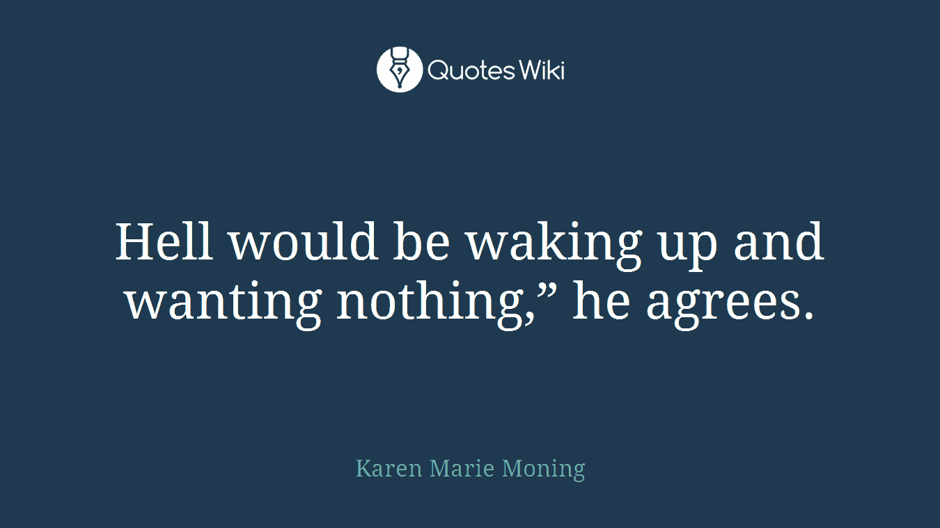 Hell would be waking up and wanting nothing,” he agrees.