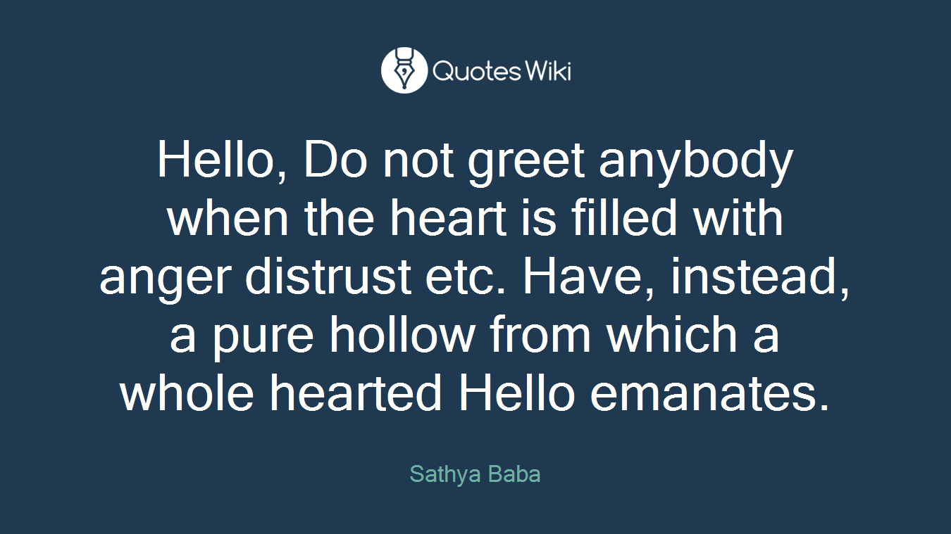 Hello, Do not greet anybody when the heart is filled with anger distrust etc. Have, instead, a pure hollow from which a whole hearted Hello emanates.