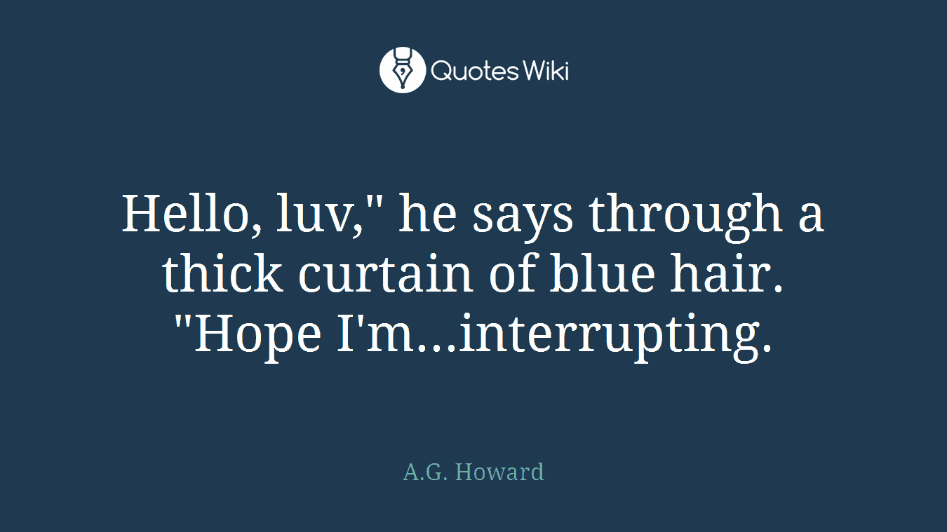 Hello, luv," he says through a thick curtain of blue hair. "Hope I'm...interrupting.