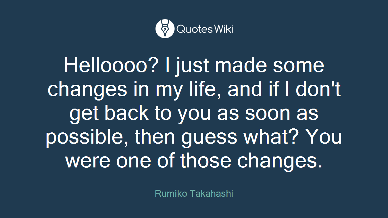 Helloooo? I just made some changes in my life, and if I don't get back to you as soon as possible, then guess what? You were one of those changes.
